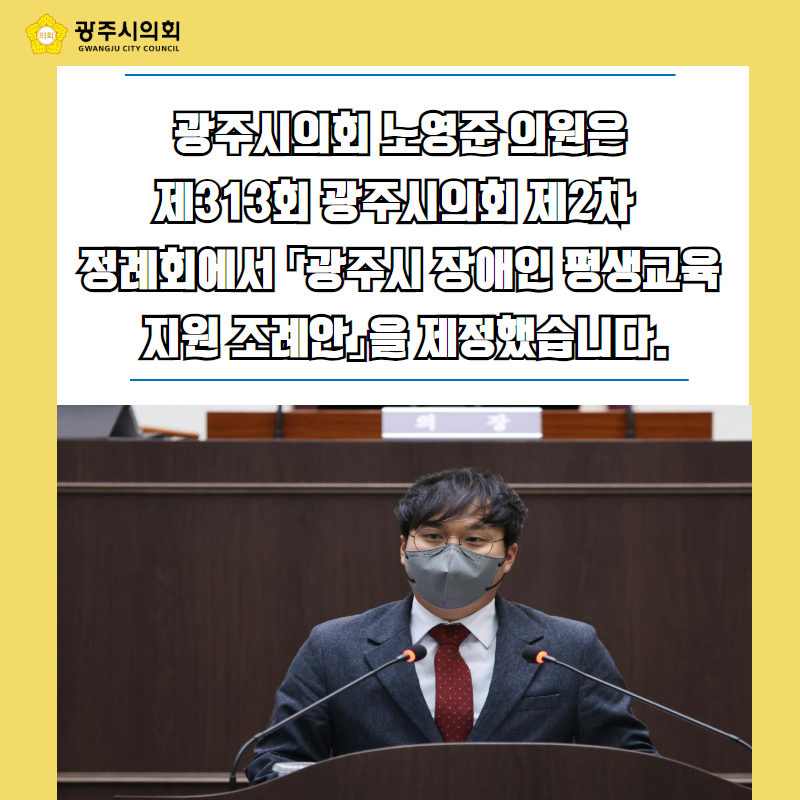 광주시의회 노영준 의원은
제313회 광주시의회 제2차 
정례회에서 「광주시 장애인 평생교육
 지원 조례안」을 제정했습니다.