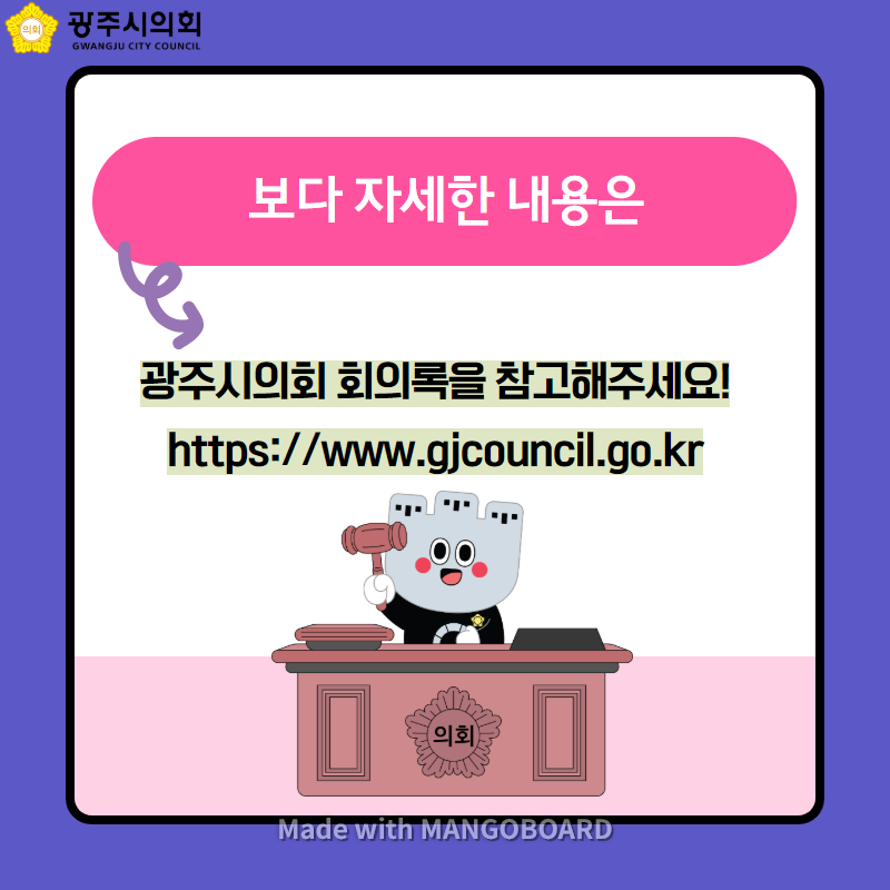 보다 자세한 내용은 광주시의회 회의록을 참고해주세요! https://www.gjcouncil.go.kr Made with MANGOBOARD