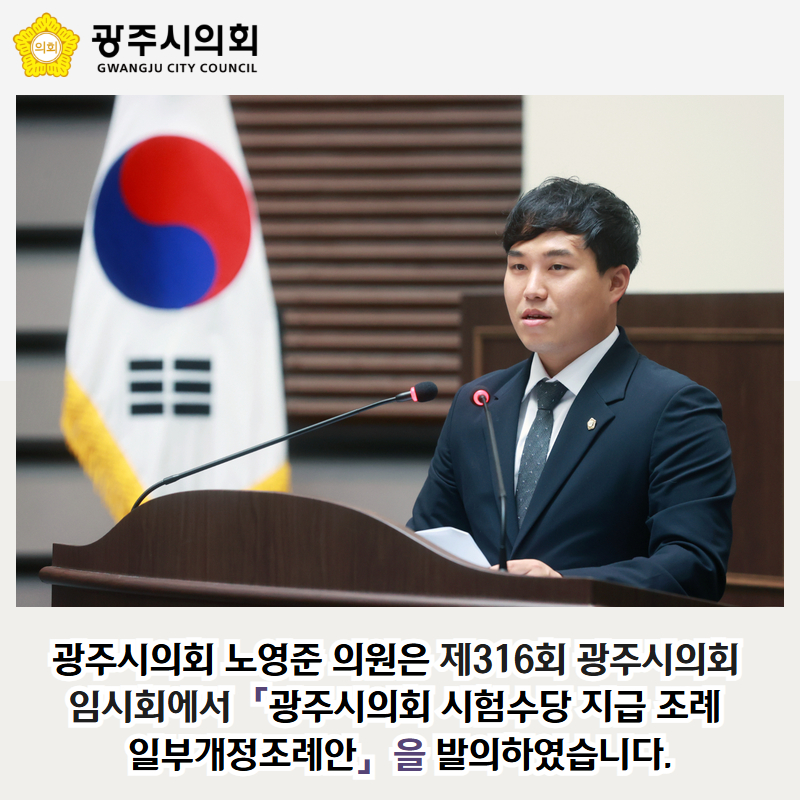 광주시의회 노영준 의원은 제316회 광주시의회 
임시회에서「광주시의회 시험수당 지급 조례 
일부개정조례안」을 발의하였습니다.