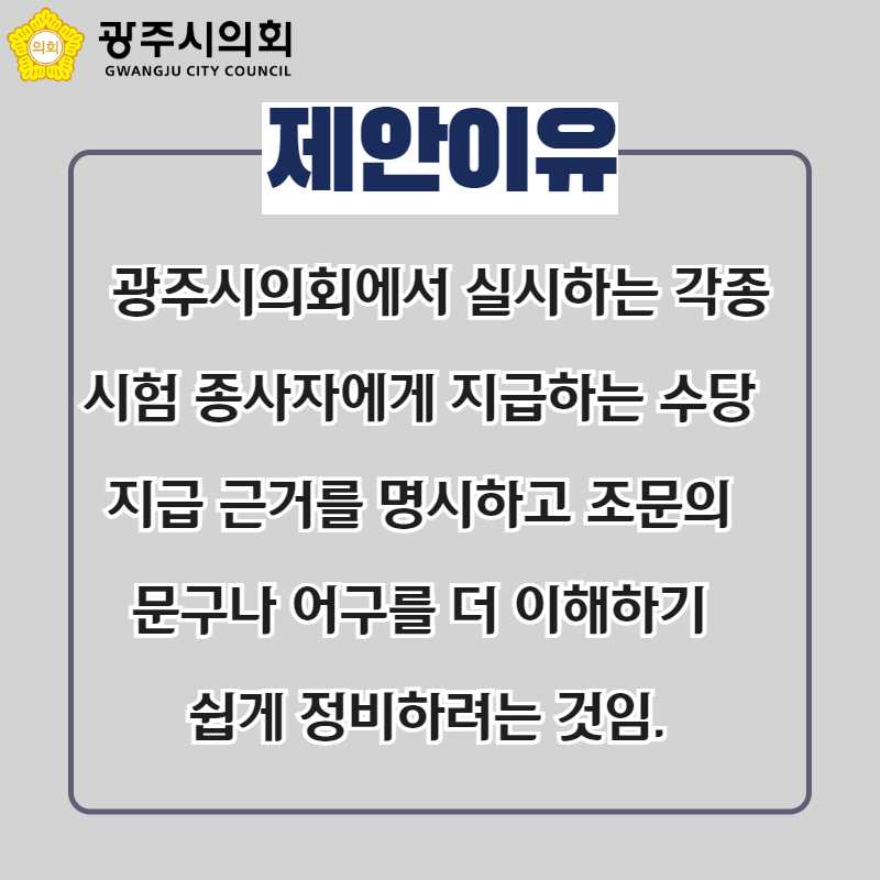 제안이유
  광주시의회에서 실시하는 각종 시험 종사자에게 지급하는 수당 
지급 근거를 명시하고 조문의 
문구나 어구를 더 이해하기 
쉽게 정비하려는 것임.