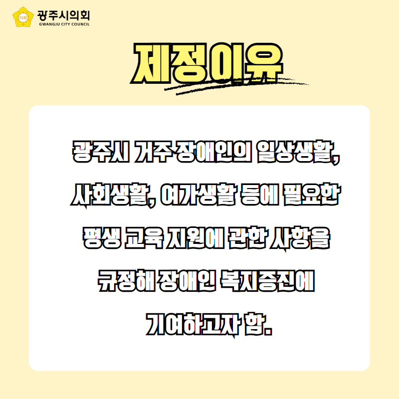 광주시 거주 장애인의 일상생활, 
사회생활, 여가생활 등에 필요한 
평생 교육 지원에 관한 사항을 
규정해 장애인 복지증진에 
기여하고자 함.