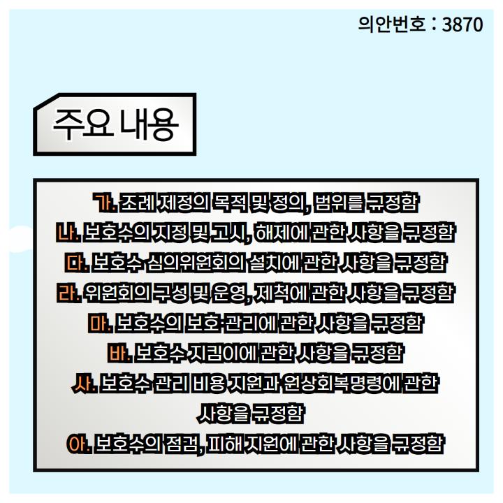   가. 조례 제정의 목적 및 정의, 범위를 규정함
  나. 보호수의 지정 및 고시, 해제에 관한 사항을 규정함
  다. 보호수 심의위원회의 설치에 관한 사항을 규정함
  라. 위원회의 구성 및 운영, 제척에 관한 사항을 규정함
  마. 보호수의 보호·관리에 관한 사항을 규정함
  바. 보호수 지킴이에 관한 사항을 규정함
  사. 보호수 관리 비용 지원과 원상회복명령에 관한
사항을 규정함
  아. 보호수의 점검, 피해 지원에 관한 사항을 규정함